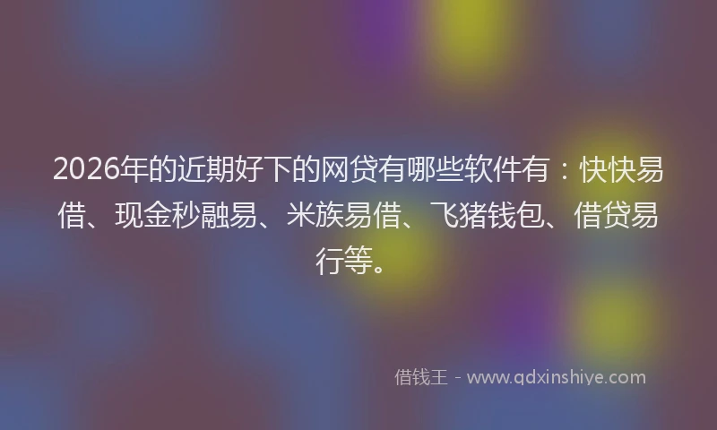 2026年的近期好下的网贷有哪些软件有：快快易借、现金秒融易、米族易借、飞猪钱包、借贷易行等。