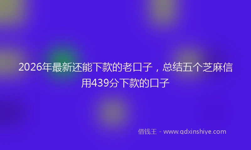 2026年最新还能下款的老口子，总结五个芝麻信用439分下款的口子