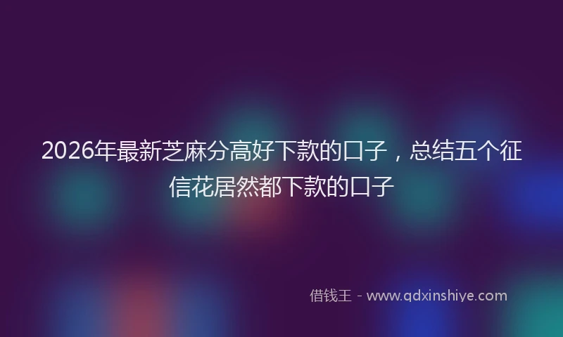 2026年最新芝麻分高好下款的口子，总结五个征信花居然都下款的口子