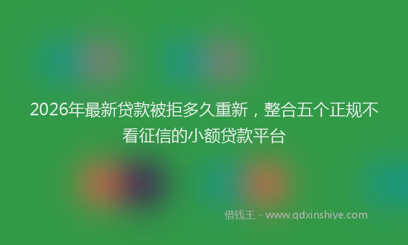 2026年最新贷款被拒多久重新，整合五个正规不看征信的小额贷款平台