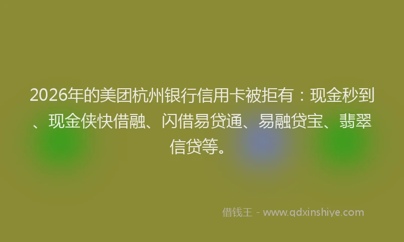 2026年的美团杭州银行信用卡被拒有：现金秒到、现金侠快借融、闪借易贷通、易融贷宝、翡翠信贷等。