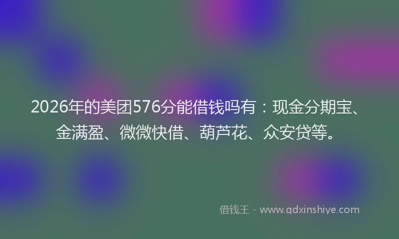 2026年的美团576分能借钱吗有：现金分期宝、金满盈、微微快借、葫芦花、众安贷等。