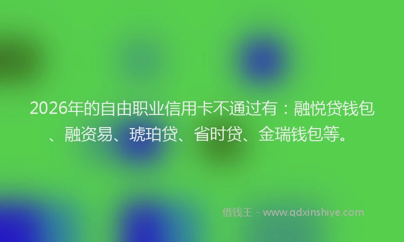 2026年的自由职业信用卡不通过有：融悦贷钱包、融资易、琥珀贷、省时贷、金瑞钱包等。