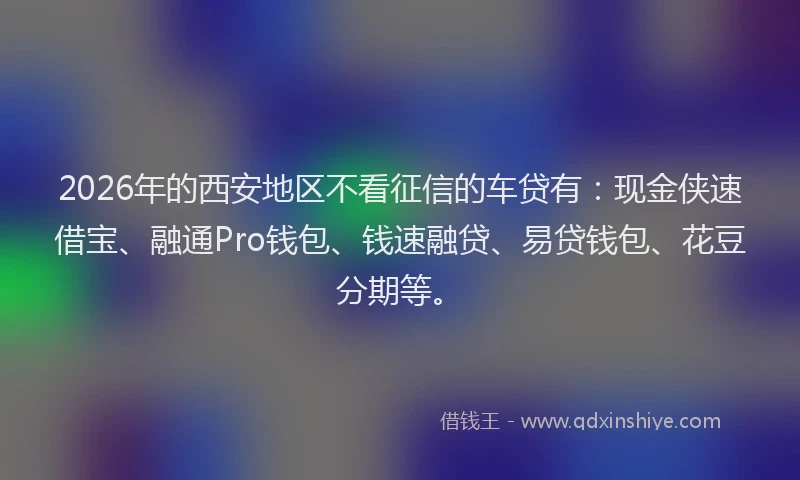 2026年的西安地区不看征信的车贷有：现金侠速借宝、融通Pro钱包、钱速融贷、易贷钱包、花豆分期等。