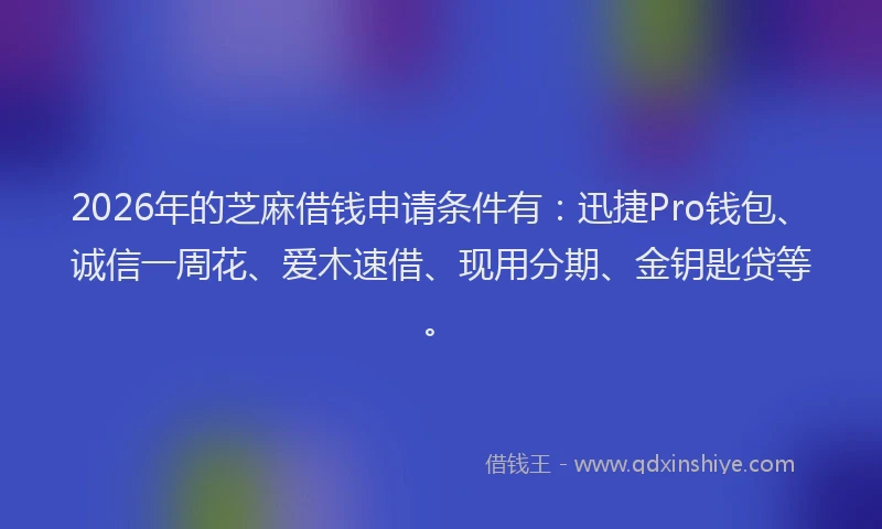 2026年的芝麻借钱申请条件有：迅捷Pro钱包、诚信一周花、爱木速借、现用分期、金钥匙贷等。