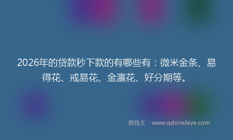 2026年的贷款秒下款的有哪些有：微米金条、易得花、戒易花、金瀛花、好分期等。