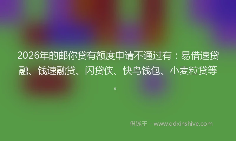 2026年的邮你贷有额度申请不通过有：易借速贷融、钱速融贷、闪贷侠、快鸟钱包、小麦粒贷等。