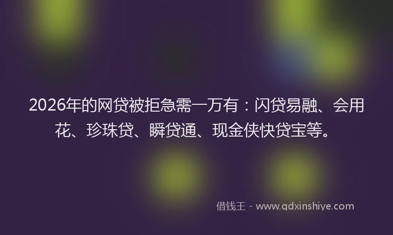 2026年的网贷被拒急需一万有：闪贷易融、会用花、珍珠贷、瞬贷通、现金侠快贷宝等。