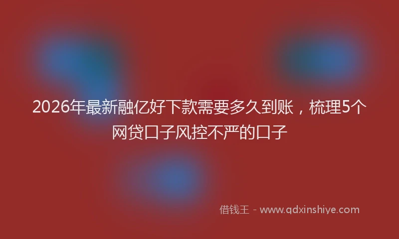 2026年最新融亿好下款需要多久到账，梳理5个网贷口子风控不严的口子
