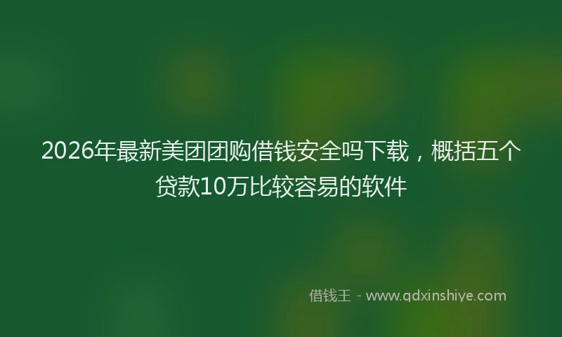 2026年最新美团团购借钱安全吗下载，概括五个贷款10万比较容易的软件