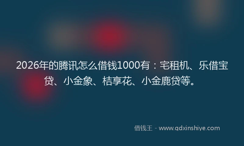2026年的腾讯怎么借钱1000有：宅租机、乐借宝贷、小金象、桔享花、小金鹿贷等。