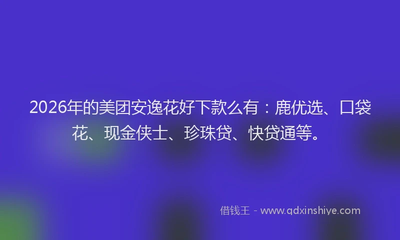 2026年的美团安逸花好下款么有：鹿优选、口袋花、现金侠士、珍珠贷、快贷通等。