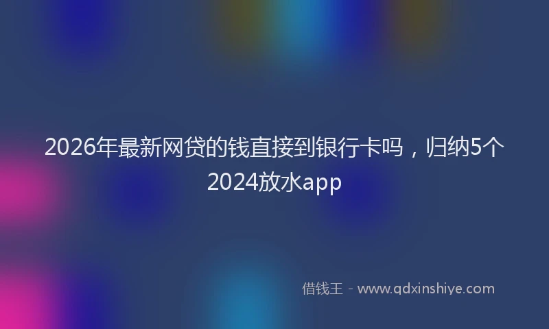 2026年最新网贷的钱直接到银行卡吗，归纳5个2024放水app