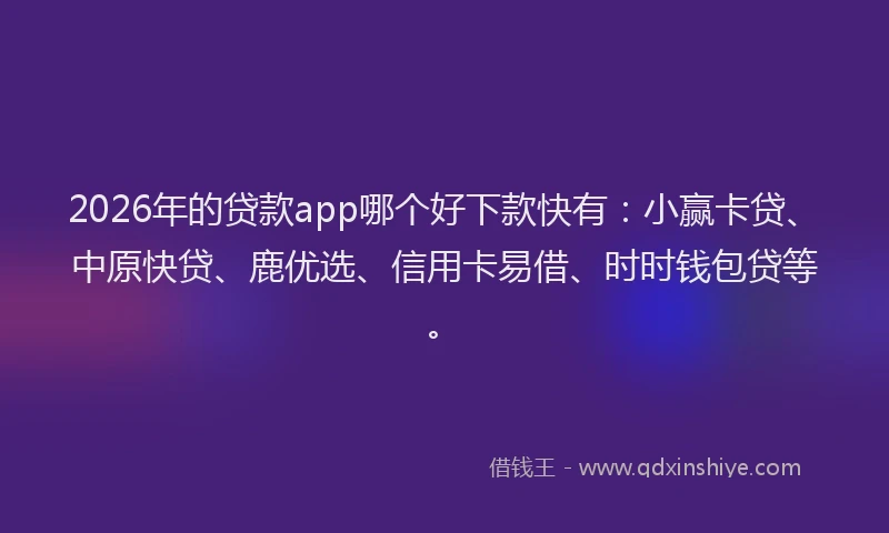 2026年的贷款app哪个好下款快有：小赢卡贷、中原快贷、鹿优选、信用卡易借、时时钱包贷等。