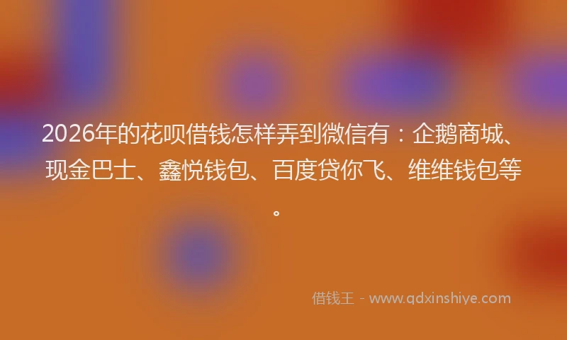 2026年的花呗借钱怎样弄到微信有：企鹅商城、现金巴士、鑫悦钱包、百度贷你飞、维维钱包等。