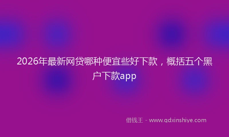 2026年最新网贷哪种便宜些好下款，概括五个黑户下款app