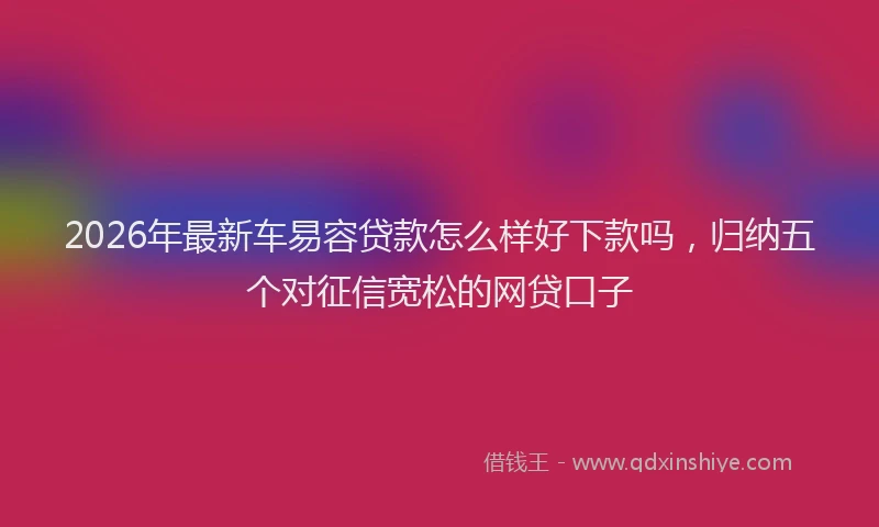 2026年最新车易容贷款怎么样好下款吗，归纳五个对征信宽松的网贷口子