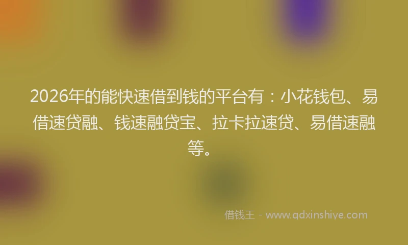 2026年的能快速借到钱的平台有：小花钱包、易借速贷融、钱速融贷宝、拉卡拉速贷、易借速融等。