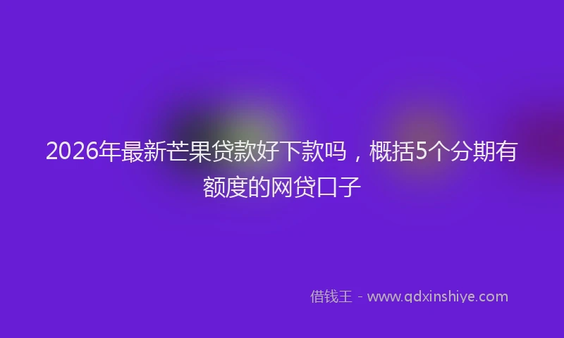 2026年最新芒果贷款好下款吗，概括5个分期有额度的网贷口子