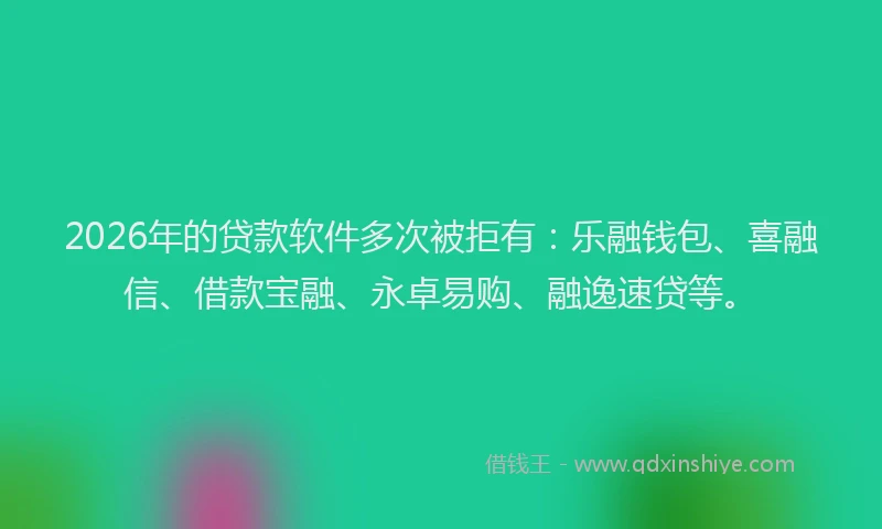 2026年的贷款软件多次被拒有：乐融钱包、喜融信、借款宝融、永卓易购、融逸速贷等。