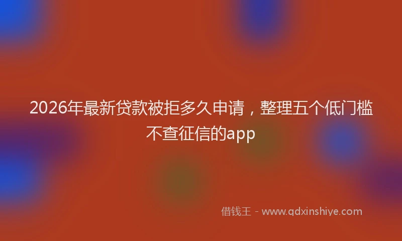2026年最新贷款被拒多久申请，整理五个低门槛不查征信的app