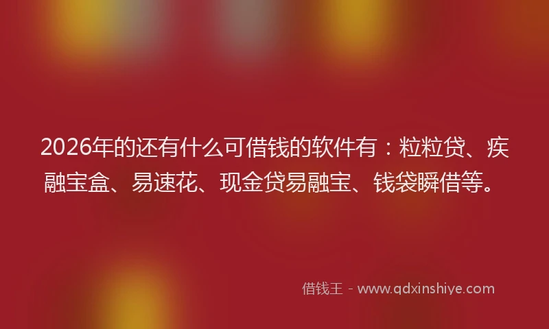 2026年的还有什么可借钱的软件有：粒粒贷、疾融宝盒、易速花、现金贷易融宝、钱袋瞬借等。