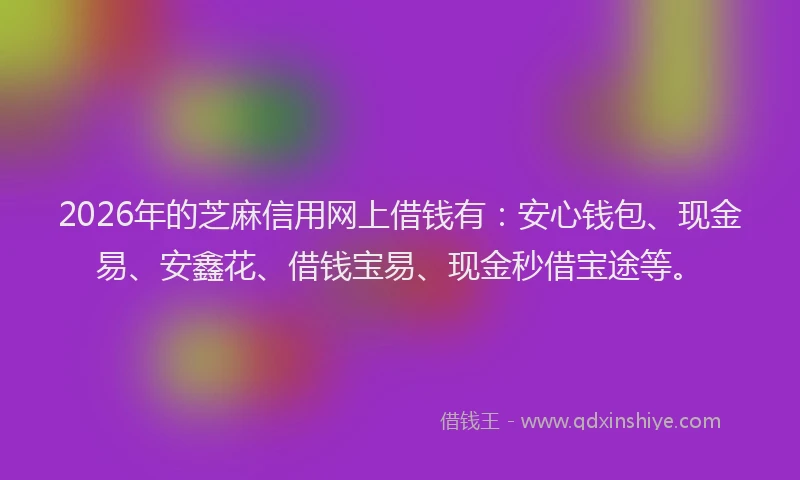2026年的芝麻信用网上借钱有：安心钱包、现金易、安鑫花、借钱宝易、现金秒借宝途等。
