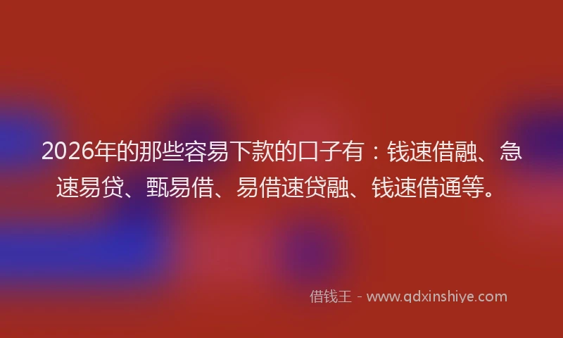 2026年的那些容易下款的口子有：钱速借融、急速易贷、甄易借、易借速贷融、钱速借通等。