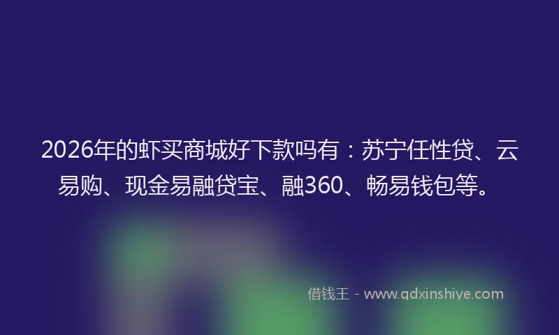 2026年的虾买商城好下款吗有：苏宁任性贷、云易购、现金易融贷宝、融360、畅易钱包等。