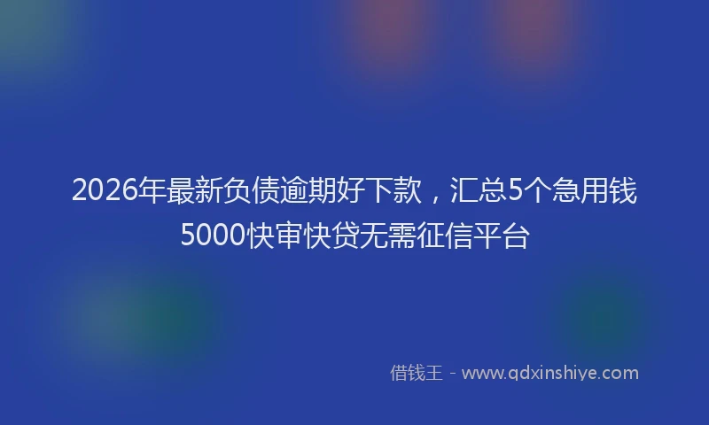 2026年最新负债逾期好下款，汇总5个急用钱5000快审快贷无需征信平台