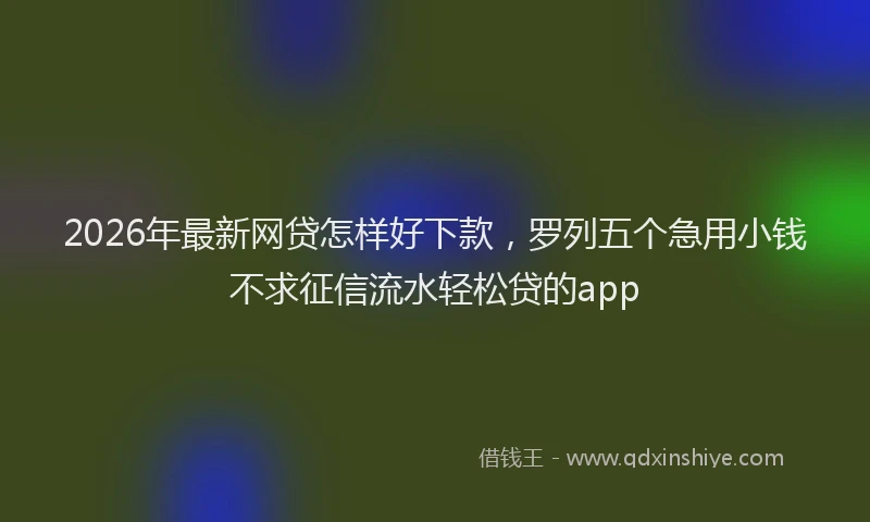 2026年最新网贷怎样好下款，罗列五个急用小钱不求征信流水轻松贷的app