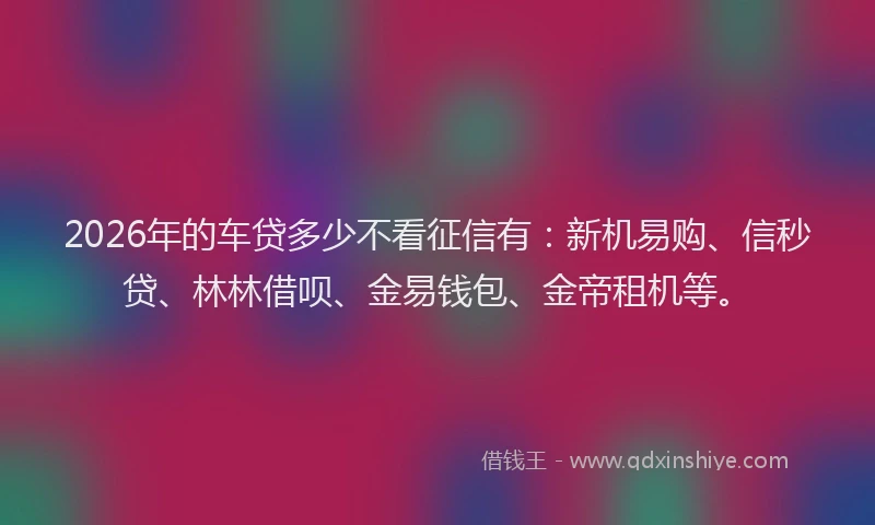 2026年的车贷多少不看征信有：新机易购、信秒贷、林林借呗、金易钱包、金帝租机等。
