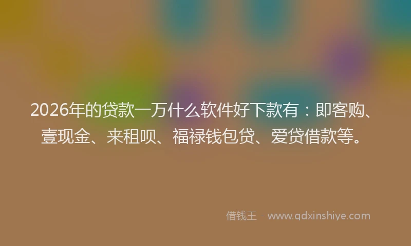 2026年的贷款一万什么软件好下款有：即客购、壹现金、来租呗、福禄钱包贷、爱贷借款等。