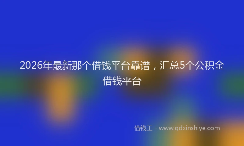 2026年最新那个借钱平台靠谱，汇总5个公积金借钱平台