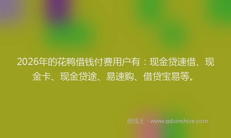 2026年的花鸭借钱付费用户有：现金贷速借、现金卡、现金贷途、易速购、借贷宝易等。