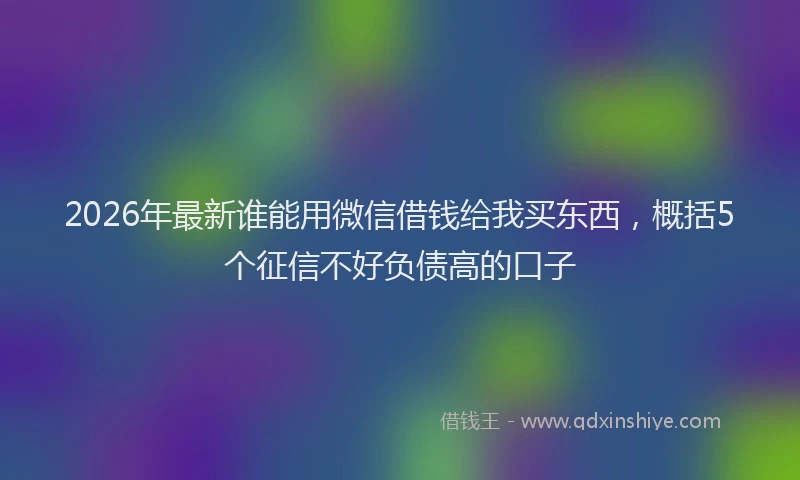 2026年最新谁能用微信借钱给我买东西，概括5个征信不好负债高的口子