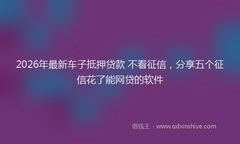 2026年最新车子抵押贷款 不看征信，分享五个征信花了能网贷的软件
