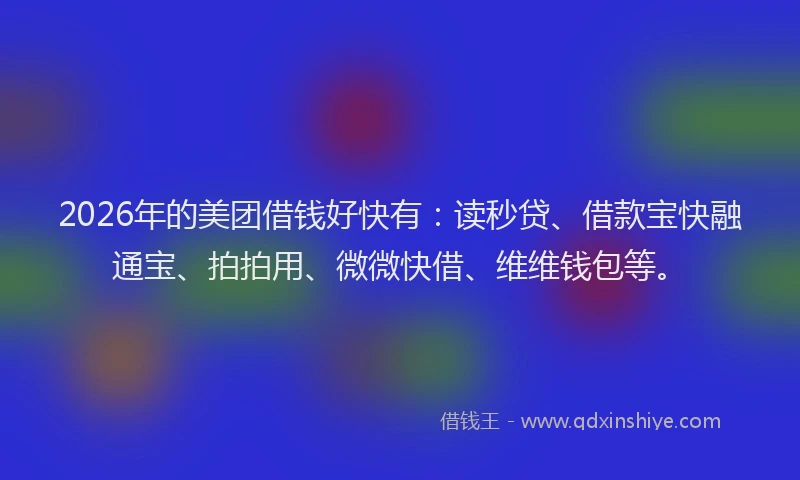 2026年的美团借钱好快有：读秒贷、借款宝快融通宝、拍拍用、微微快借、维维钱包等。