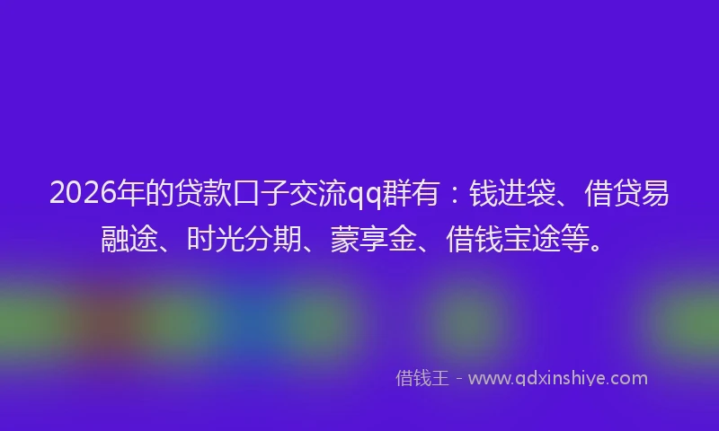 2026年的贷款口子交流qq群有：钱进袋、借贷易融途、时光分期、蒙享金、借钱宝途等。