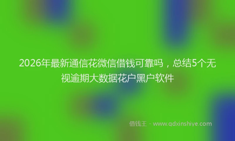 2026年最新通信花微信借钱可靠吗，总结5个无视逾期大数据花户黑户软件