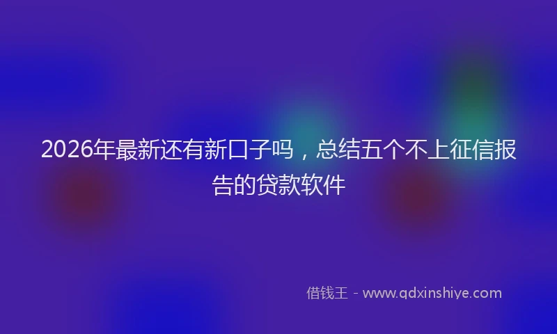 2026年最新还有新口子吗，总结五个不上征信报告的贷款软件