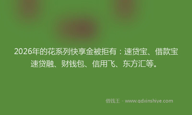 2026年的花系列快享金被拒有：速贷宝、借款宝速贷融、财钱包、信用飞、东方汇等。