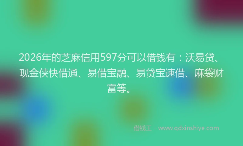 2026年的芝麻信用597分可以借钱有：沃易贷、现金侠快借通、易借宝融、易贷宝速借、麻袋财富等。