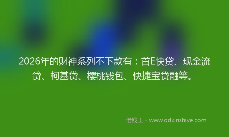 2026年的财神系列不下款有：首E快贷、现金流贷、柯基贷、樱桃钱包、快捷宝贷融等。