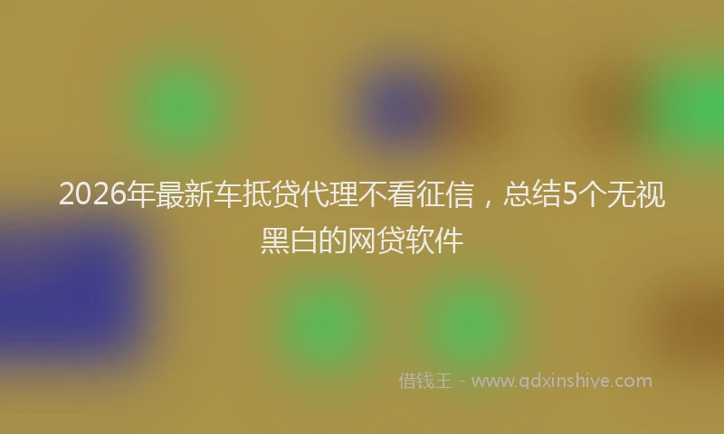 2026年最新车抵贷代理不看征信，总结5个无视黑白的网贷软件