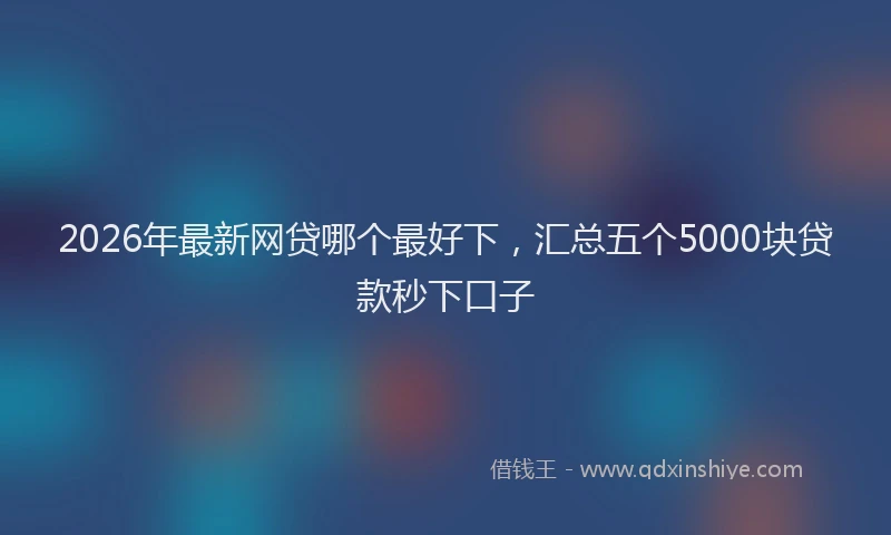 2026年最新网贷哪个最好下，汇总五个5000块贷款秒下口子
