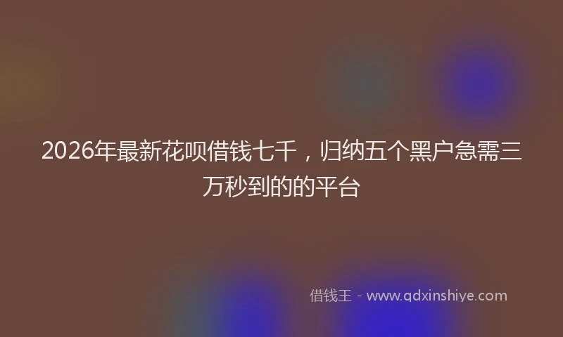 2026年最新花呗借钱七千，归纳五个黑户急需三万秒到的的平台