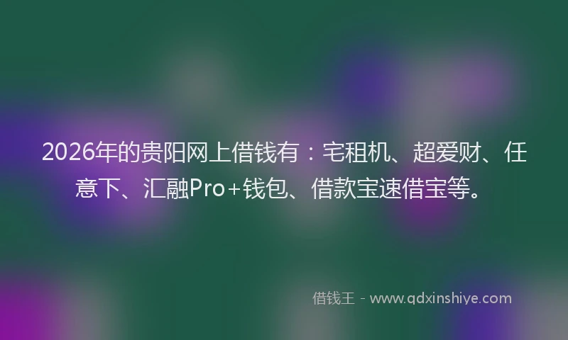 2026年的贵阳网上借钱有：宅租机、超爱财、任意下、汇融Pro+钱包、借款宝速借宝等。