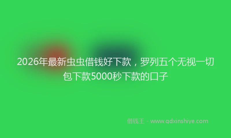 2026年最新虫虫借钱好下款，罗列五个无视一切包下款5000秒下款的口子