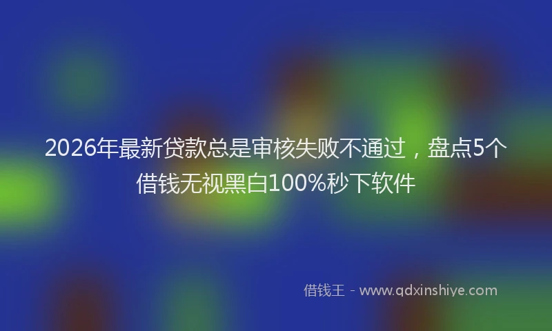 2026年最新贷款总是审核失败不通过，盘点5个借钱无视黑白100%秒下软件